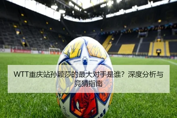 WTT重庆站孙颖莎的最大对手是谁？深度分析与竞猜指南