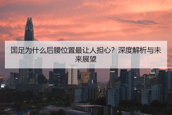 国足为什么后腰位置最让人担心？深度解析与未来展望
