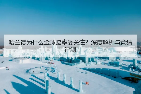 哈兰德为什么金球赔率受关注？深度解析与竞猜评测