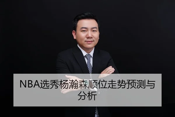 NBA选秀杨瀚森顺位走势预测与分析