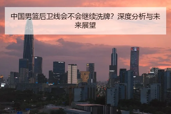 中国男篮后卫线会不会继续洗牌？深度分析与未来展望